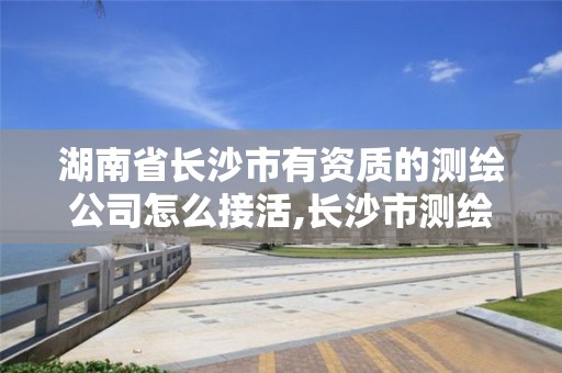 湖南省長沙市有資質的測繪公司怎么接活,長沙市測繪單位招聘。