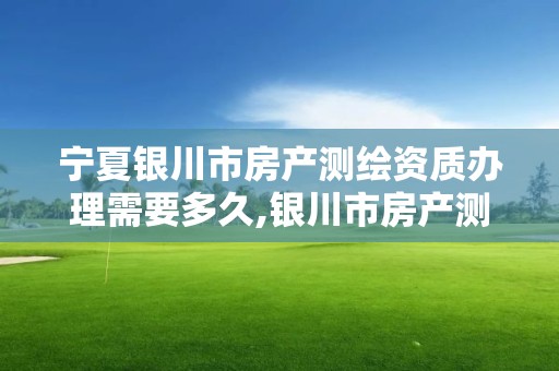 寧夏銀川市房產測繪資質辦理需要多久,銀川市房產測繪中心。