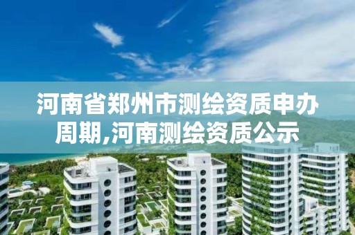 河南省鄭州市測繪資質申辦周期,河南測繪資質公示