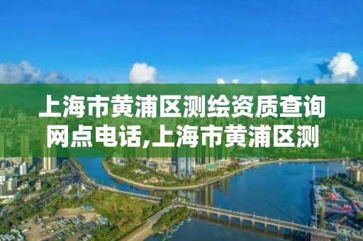 上海市黃浦區測繪資質查詢網點電話,上海市黃浦區測繪資質查詢網點電話號碼。