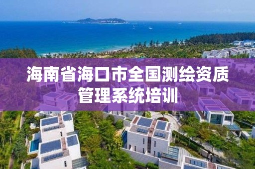 海南省海口市全國測繪資質管理系統培訓