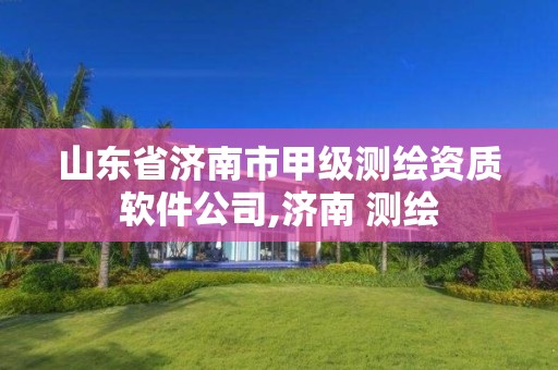 山東省濟南市甲級測繪資質軟件公司,濟南 測繪