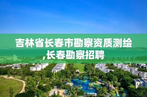 吉林省長春市勘察資質測繪,長春勘察招聘