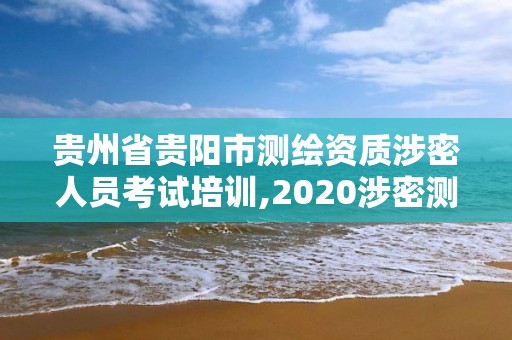 貴州省貴陽市測繪資質涉密人員考試培訓,2020涉密測繪管理人員考試