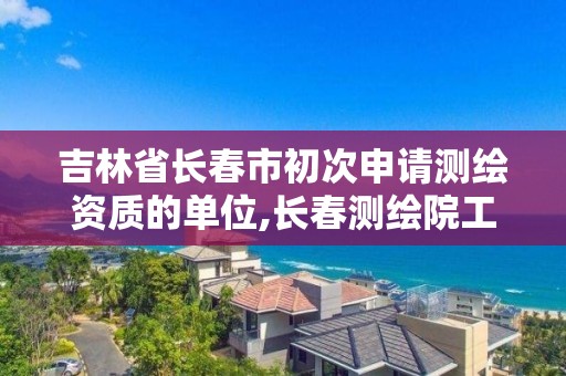 吉林省長春市初次申請測繪資質(zhì)的單位,長春測繪院工資多少