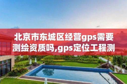 北京市東城區經營gps需要測繪資質嗎,gps定位工程測繪儀器。