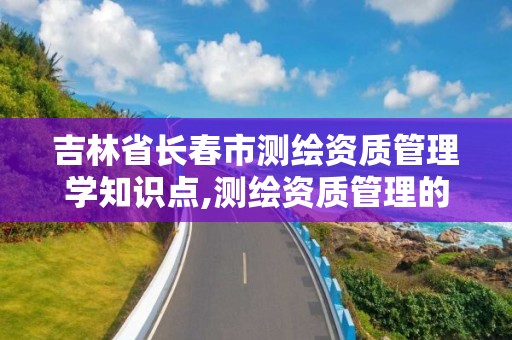 吉林省長春市測繪資質管理學知識點,測繪資質管理的概念。