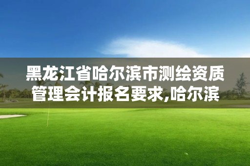 黑龍江省哈爾濱市測繪資質管理會計報名要求,哈爾濱測繪勘察研究院怎么樣。