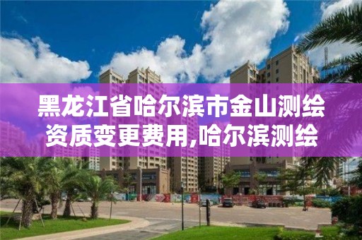 黑龍江省哈爾濱市金山測繪資質(zhì)變更費用,哈爾濱測繪公司電話。