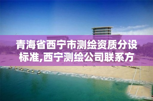 青海省西寧市測繪資質分設標準,西寧測繪公司聯系方式