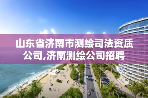 山東省濟(jì)南市測(cè)繪司法資質(zhì)公司,濟(jì)南測(cè)繪公司招聘