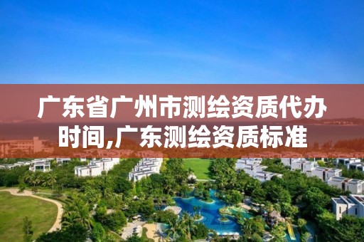 廣東省廣州市測(cè)繪資質(zhì)代辦時(shí)間,廣東測(cè)繪資質(zhì)標(biāo)準(zhǔn)