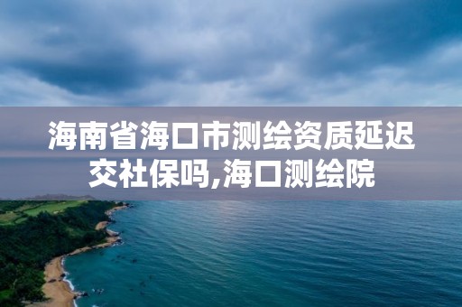 海南省海口市測繪資質(zhì)延遲交社保嗎,海口測繪院