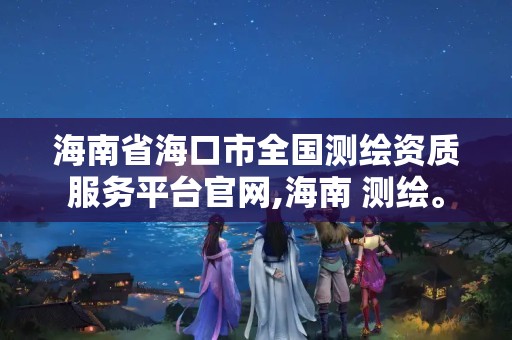 海南省海口市全國測繪資質服務平臺官網,海南 測繪。