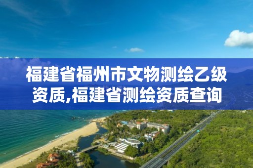 福建省福州市文物測繪乙級資質,福建省測繪資質查詢。