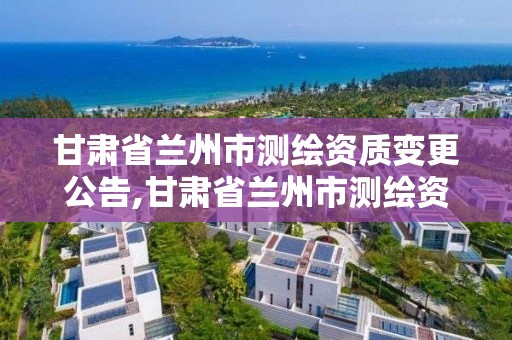 甘肅省蘭州市測繪資質變更公告,甘肅省蘭州市測繪資質變更公告最新。