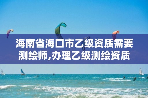 海南省?？谑幸壹壻Y質需要測繪師,辦理乙級測繪資質花多少錢