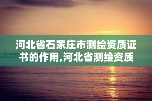 河北省石家莊市測繪資質證書的作用,河北省測繪資質公示。