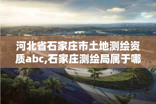 河北省石家莊市土地測繪資質abc,石家莊測繪局屬于哪個區