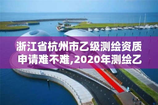 浙江省杭州市乙級測繪資質申請難不難,2020年測繪乙級資質申報條件