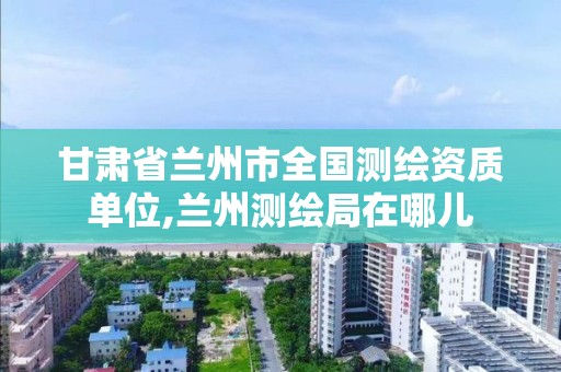 甘肅省蘭州市全國測繪資質(zhì)單位,蘭州測繪局在哪兒