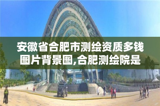 安徽省合肥市測繪資質多錢圖片背景圖,合肥測繪院是什么單位