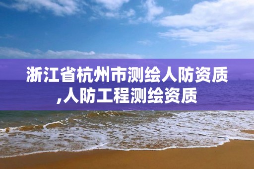 浙江省杭州市測繪人防資質,人防工程測繪資質