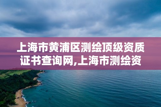 上海市黃浦區測繪頂級資質證書查詢網,上海市測繪資質單位名單。