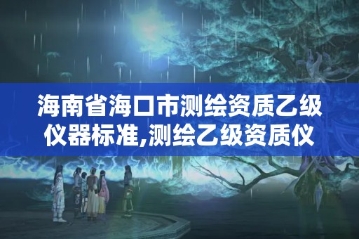 海南省海口市測繪資質乙級儀器標準,測繪乙級資質儀器設備數量