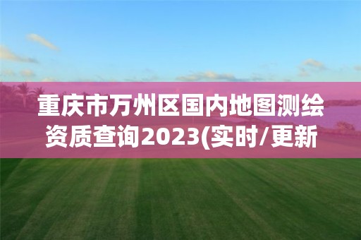 重慶市萬州區國內地圖測繪資質查詢2023(實時/更新中)