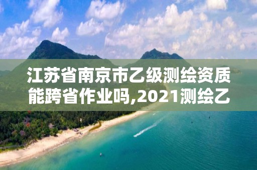 江蘇省南京市乙級測繪資質能跨省作業嗎,2021測繪乙級資質要求。