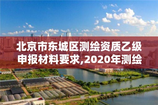 北京市東城區測繪資質乙級申報材料要求,2020年測繪乙級資質申報條件