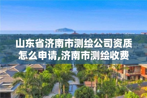 山東省濟南市測繪公司資質怎么申請,濟南市測繪收費標準