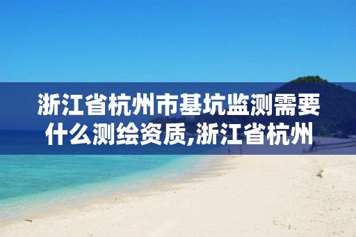 浙江省杭州市基坑監測需要什么測繪資質,浙江省杭州市基坑監測需要什么測繪資質。