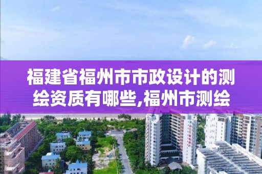 福建省福州市市政設(shè)計(jì)的測(cè)繪資質(zhì)有哪些,福州市測(cè)繪地理信息局。