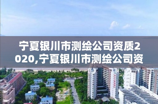 寧夏銀川市測繪公司資質2020,寧夏銀川市測繪公司資質2020查詢