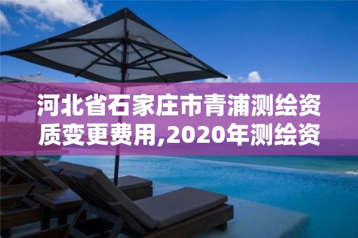 河北省石家莊市青浦測繪資質變更費用,2020年測繪資質換證