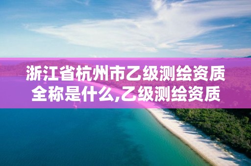 浙江省杭州市乙級測繪資質全稱是什么,乙級測繪資質業務范圍。