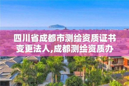 四川省成都市測繪資質(zhì)證書變更法人,成都測繪資質(zhì)辦理。