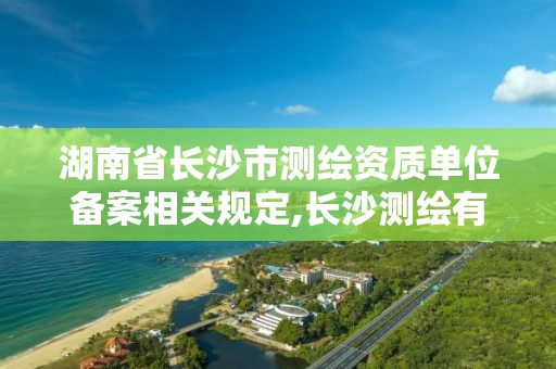 湖南省長沙市測繪資質單位備案相關規定,長沙測繪有限公司是國企嗎。