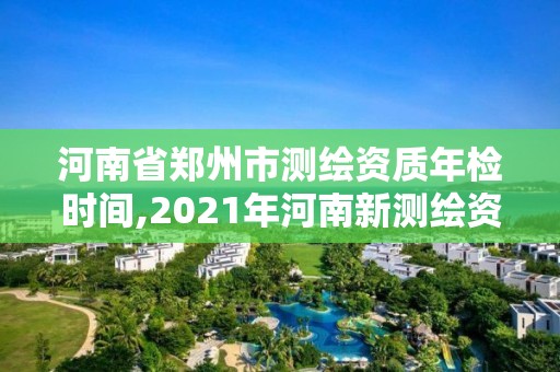 河南省鄭州市測繪資質年檢時間,2021年河南新測繪資質辦理