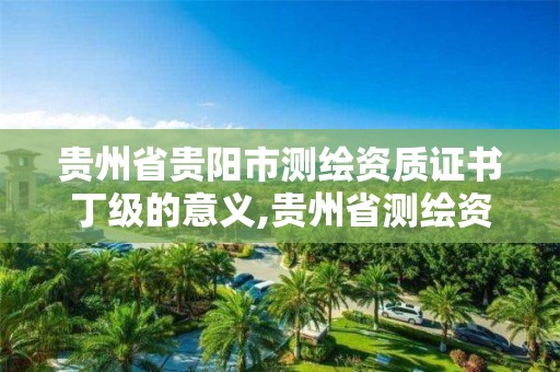 貴州省貴陽市測繪資質證書丁級的意義,貴州省測繪資質單位。