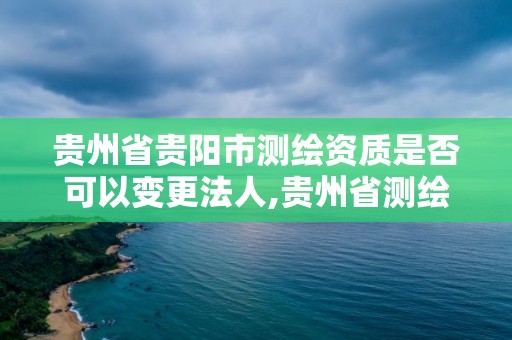 貴州省貴陽市測繪資質是否可以變更法人,貴州省測繪資質單位