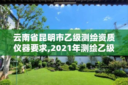 云南省昆明市乙級測繪資質儀器要求,2021年測繪乙級資質申報條件