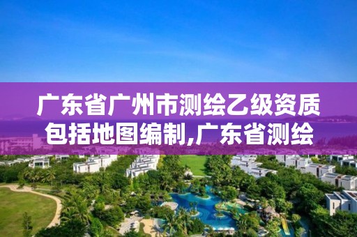 廣東省廣州市測繪乙級資質(zhì)包括地圖編制,廣東省測繪資質(zhì)辦理流程