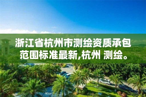 浙江省杭州市測繪資質承包范圍標準最新,杭州 測繪。