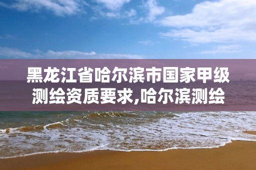 黑龍江省哈爾濱市國家甲級測繪資質要求,哈爾濱測繪職工中等專業學校