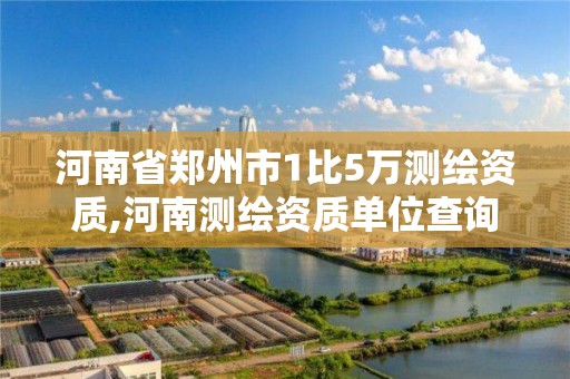 河南省鄭州市1比5萬測繪資質,河南測繪資質單位查詢