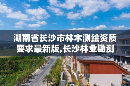 湖南省長沙市林木測繪資質要求最新版,長沙林業勘測設計院。