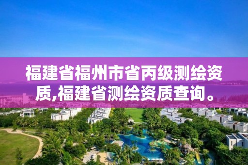 福建省福州市省丙級測繪資質,福建省測繪資質查詢。